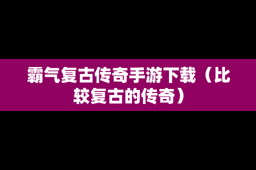 霸气复古传奇手游下载（比较复古的传奇）