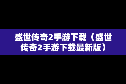 盛世传奇2手游下载（盛世传奇2手游下载最新版）