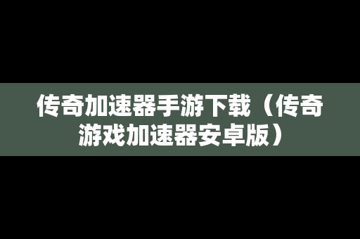传奇加速器手游下载（传奇游戏加速器安卓版）