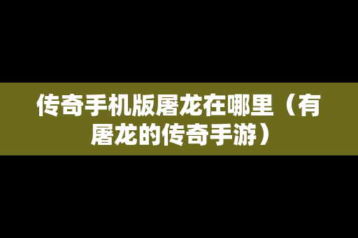 传奇手机版屠龙在哪里（有屠龙的传奇手游）