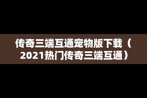 传奇三端互通宠物版下载（2021热门传奇三端互通）
