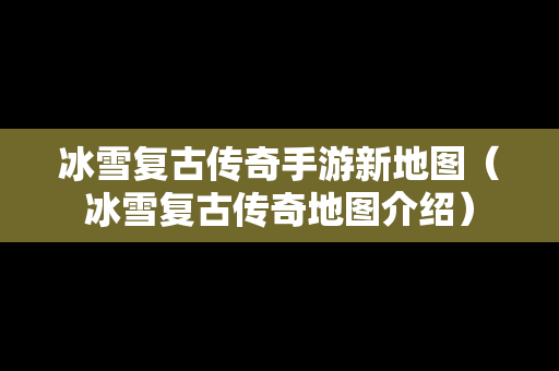 冰雪复古传奇手游新地图（冰雪复古传奇地图介绍）