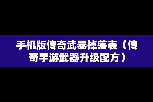 手机版传奇武器掉落表（传奇手游武器升级配方）