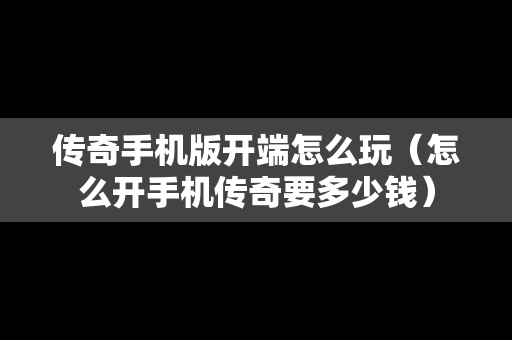 传奇手机版开端怎么玩（怎么开手机传奇要多少钱）