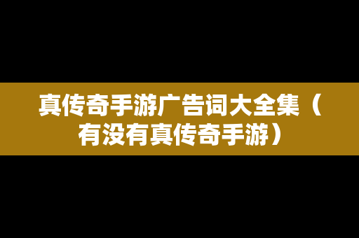 真传奇手游广告词大全集（有没有真传奇手游）