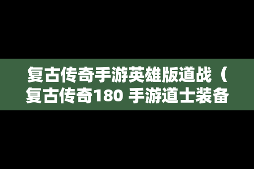 复古传奇手游英雄版道战（复古传奇180 手游道士装备都是去哪里打?）