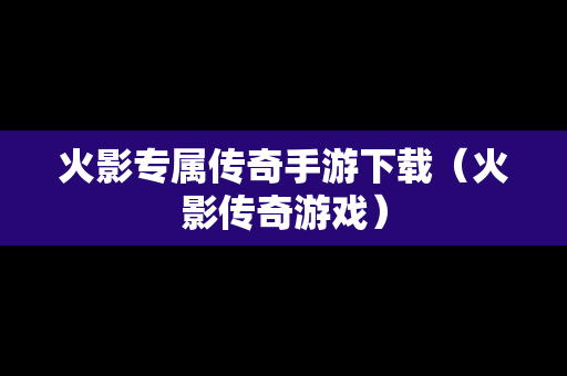 火影专属传奇手游下载（火影传奇游戏）