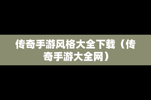 传奇手游风格大全下载（传奇手游大全网）
