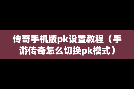 传奇手机版pk设置教程（手游传奇怎么切换pk模式）