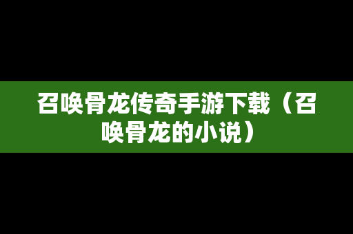 召唤骨龙传奇手游下载（召唤骨龙的小说）