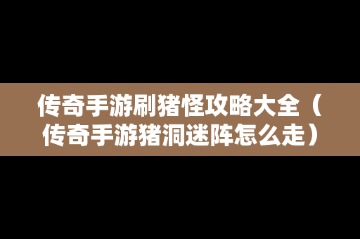 传奇手游刷猪怪攻略大全（传奇手游猪洞迷阵怎么走）