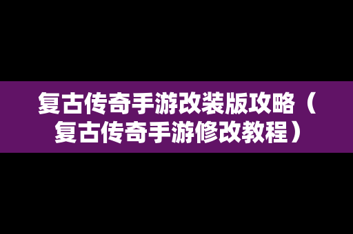 复古传奇手游改装版攻略（复古传奇手游修改教程）