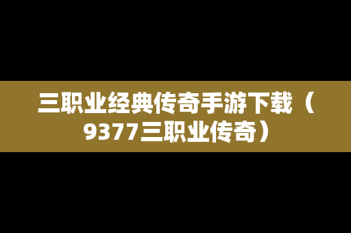 三职业经典传奇手游下载（9377三职业传奇）