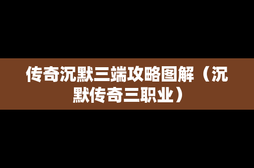 传奇沉默三端攻略图解（沉默传奇三职业）