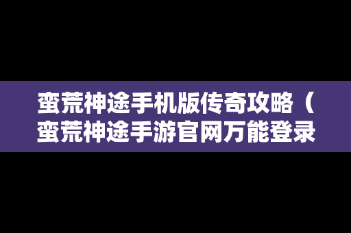 蛮荒神途手机版传奇攻略（蛮荒神途手游官网万能登录器）