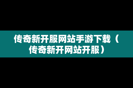 传奇新开服网站手游下载（传奇新开网站开服）