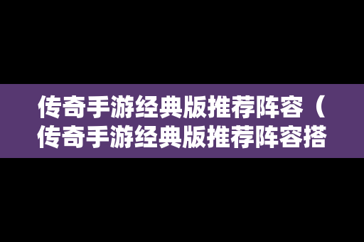 传奇手游经典版推荐阵容（传奇手游经典版推荐阵容搭配）