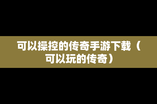 可以操控的传奇手游下载（可以玩的传奇）