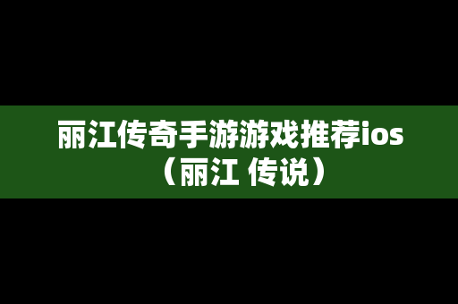 丽江传奇手游游戏推荐ios（丽江 传说）