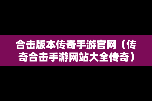 合击版本传奇手游官网（传奇合击手游网站大全传奇）