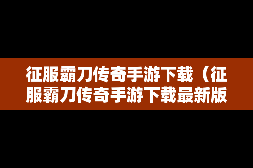 征服霸刀传奇手游下载（征服霸刀传奇手游下载最新版）