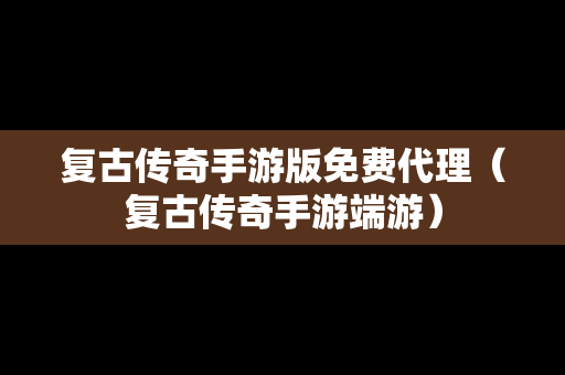 复古传奇手游版免费代理（复古传奇手游端游）