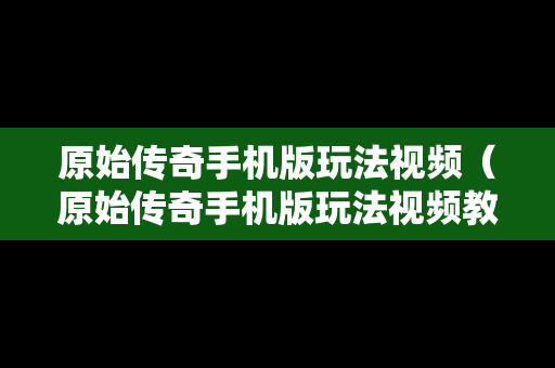 原始传奇手机版玩法视频（原始传奇手机版玩法视频教程）