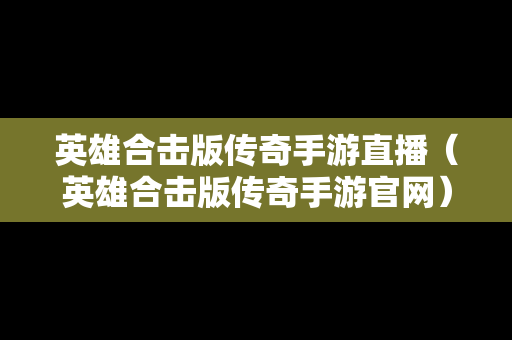 英雄合击版传奇手游直播（英雄合击版传奇手游官网）