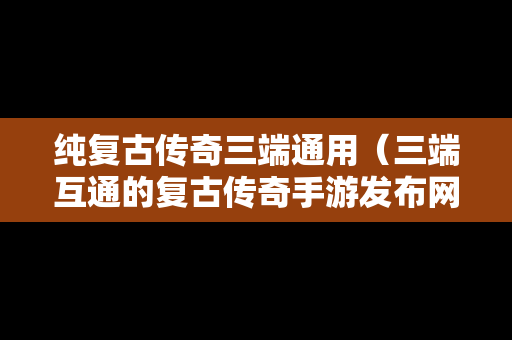 纯复古传奇三端通用（三端互通的复古传奇手游发布网）