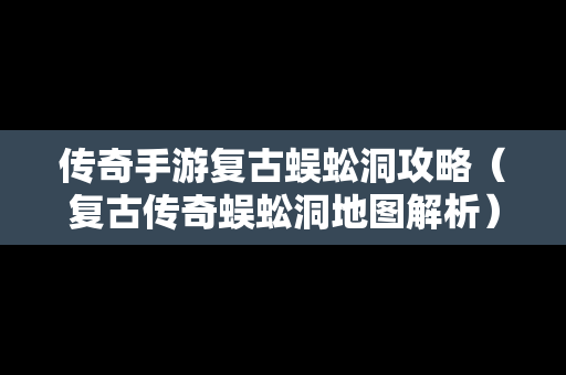 传奇手游复古蜈蚣洞攻略（复古传奇蜈蚣洞地图解析）