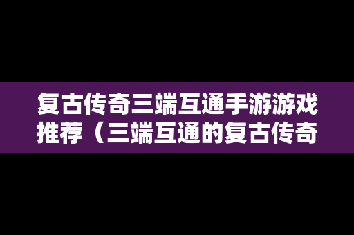 复古传奇三端互通手游游戏推荐（三端互通的复古传奇手游发布网）