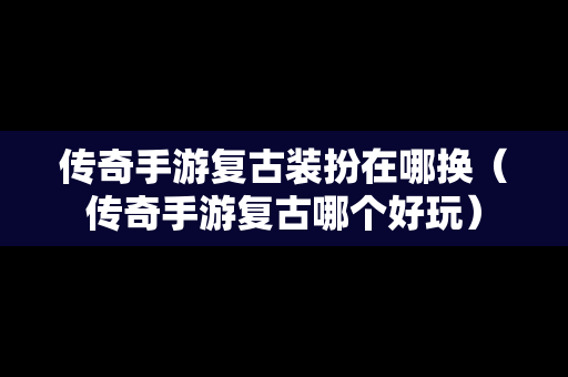 传奇手游复古装扮在哪换（传奇手游复古哪个好玩）