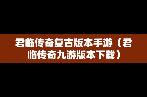 君临传奇复古版本手游（君临传奇九游版本下载）