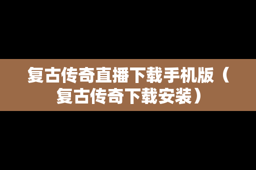 复古传奇直播下载手机版（复古传奇下载安装）