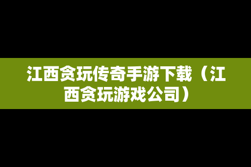 江西贪玩传奇手游下载（江西贪玩游戏公司）