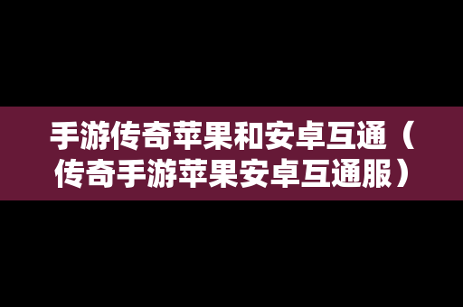 手游传奇苹果和安卓互通（传奇手游苹果安卓互通服）