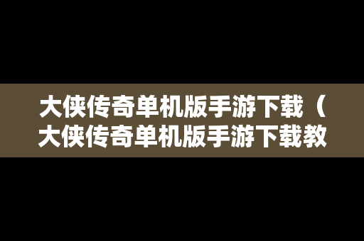 大侠传奇单机版手游下载（大侠传奇单机版手游下载教程）