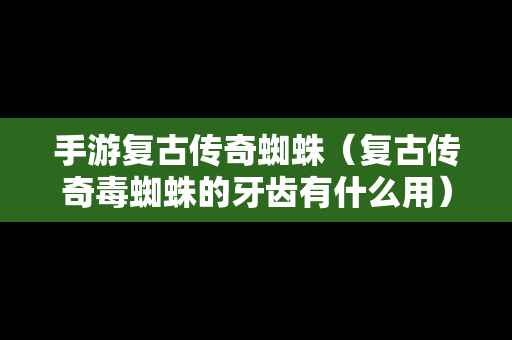 手游复古传奇蜘蛛（复古传奇毒蜘蛛的牙齿有什么用）