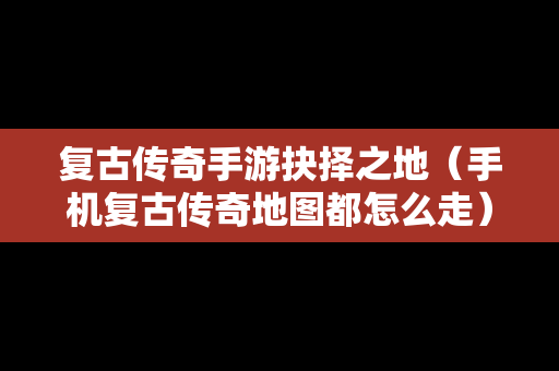 复古传奇手游抉择之地（手机复古传奇地图都怎么走）