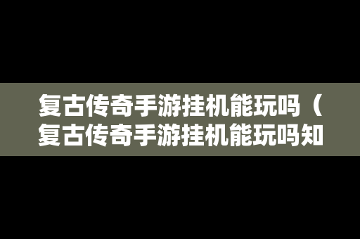 复古传奇手游挂机能玩吗（复古传奇手游挂机能玩吗知乎）