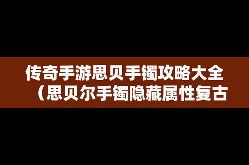 传奇手游思贝手镯攻略大全（思贝尔手镯隐藏属性复古传神）