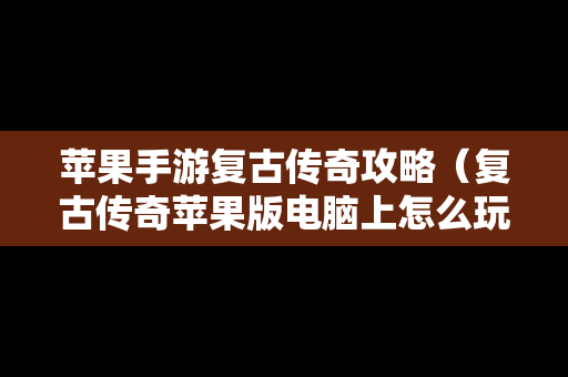 苹果手游复古传奇攻略（复古传奇苹果版电脑上怎么玩）