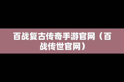 百战复古传奇手游官网（百战传世官网）