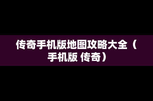 传奇手机版地图攻略大全（手机版 传奇）