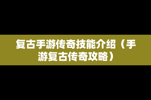 复古手游传奇技能介绍（手游复古传奇攻略）