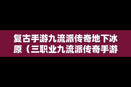 复古手游九流派传奇地下冰原（三职业九流派传奇手游）