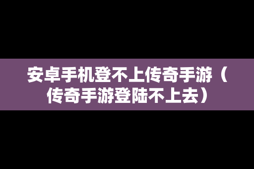 安卓手机登不上传奇手游（传奇手游登陆不上去）