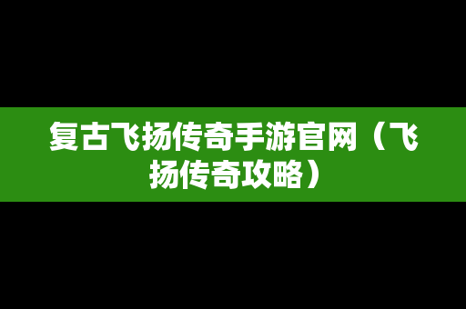 复古飞扬传奇手游官网（飞扬传奇攻略）