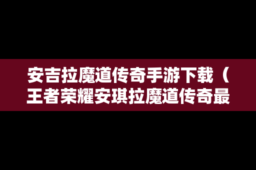 安吉拉魔道传奇手游下载（王者荣耀安琪拉魔道传奇最高吗）