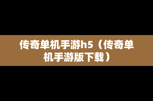 传奇单机手游h5（传奇单机手游版下载）